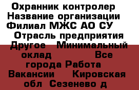 Охранник-контролер › Название организации ­ Филиал МЖС АО СУ-155 › Отрасль предприятия ­ Другое › Минимальный оклад ­ 25 000 - Все города Работа » Вакансии   . Кировская обл.,Сезенево д.